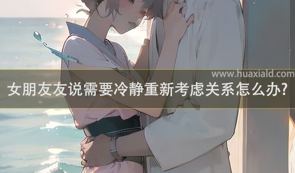 女朋友友说需要冷静重新考虑关系怎么办?